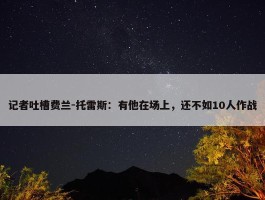 记者吐槽费兰-托雷斯：有他在场上，还不如10人作战