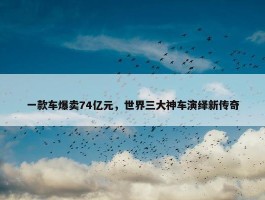 一款车爆卖74亿元，世界三大神车演绎新传奇