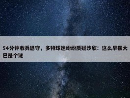 54分钟收兵退守，多特球迷纷纷质疑沙欣：这么早摆大巴是个谜