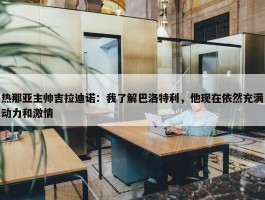 热那亚主帅吉拉迪诺：我了解巴洛特利，他现在依然充满动力和激情