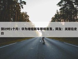 倒计时1个月！华为增程新车即将首发，网友：关键在定价