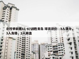 北控季前赛81-67战胜青岛 球员评价：3人满分，3人及格，2人崩盘