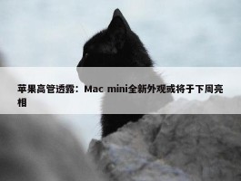 苹果高管透露：Mac mini全新外观或将于下周亮相