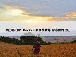 V社设计师：Deck2不会很快发布 除非质的飞跃