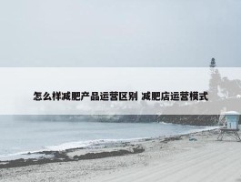 怎么样减肥产品运营区别 减肥店运营模式