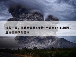 漫长一局，国乒世界第4挽救6个局点17-15险胜，直落三局横扫晋级