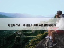 对话刘作虎：手机是AI应用体验最好的载体