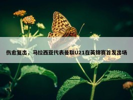 伤愈复出，马拉西亚代表曼联U21在英锦赛首发出场