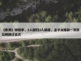 《跑男》特别季，5人回归3人缺席，孟子义提前一周到位杨颖过去式