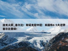 连克火箭_塞尔比！斯诺克冠中冠：肖国栋6-5大逆转塞尔比晋级！