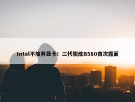 Intel不放弃显卡！二代锐炫B580首次露面