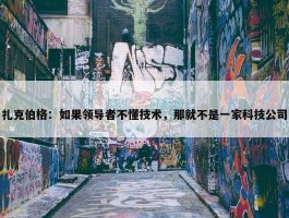 扎克伯格：如果领导者不懂技术，那就不是一家科技公司