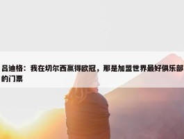 吕迪格：我在切尔西赢得欧冠，那是加盟世界最好俱乐部的门票