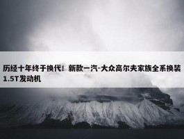 历经十年终于换代！新款一汽-大众高尔夫家族全系换装1.5T发动机