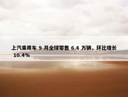 上汽乘用车 9 月全球零售 6.4 万辆，环比增长 10.4%