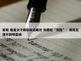 笑喷 詹皇父子飙垃圾话曝光 布朗尼“完胜”：我现在得不到明星哨