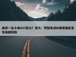 南京一台小米SU7起火？官方：怀疑电池内部受撞击发生局部短路