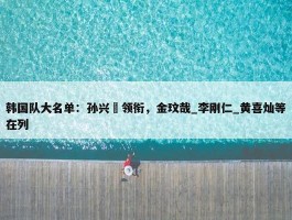 韩国队大名单：孙兴慜领衔，金玟哉_李刚仁_黄喜灿等在列