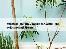 外媒爆料：369离队，meiko加入WBG！chovy和canyon离开GEN