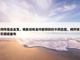 同样是染金发，杨紫琼和金珍妮得到的不同态度，揭开娱乐圈遮羞布