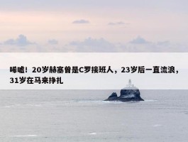 唏嘘！20岁赫塞曾是C罗接班人，23岁后一直流浪，31岁在马来挣扎