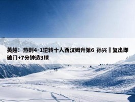 英超：热刺4-1逆转十人西汉姆升第6 孙兴慜复出即破门+7分钟造3球