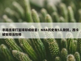 半路出家打篮球却成巨星！NBA历史有5人做到，西卡被安排当牧师