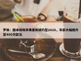 罗体：国米将和邓弗里斯续约至2028，年薪大幅提升至400万欧元