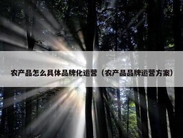 农产品怎么具体品牌化运营（农产品品牌运营方案）