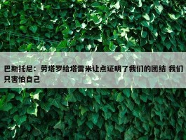 巴斯托尼：劳塔罗给塔雷米让点证明了我们的团结 我们只害怕自己