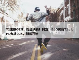 T1击败GEN，挺进决赛！网友：BLG决赛T1，LPL大战LCK，即将开始