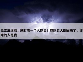 无奈三连败，就盯着一个人欺负！球队老大别回来了，该走的人是我