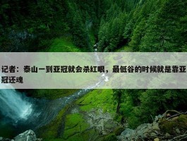 记者：泰山一到亚冠就会杀红眼，最低谷的时候就是靠亚冠还魂