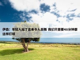 伊森：年轻人站了出来令人鼓舞 我们只需要48分钟都这样打球