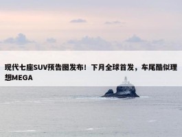 现代七座SUV预告图发布！下月全球首发，车尾酷似理想MEGA