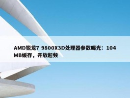 AMD锐龙7 9800X3D处理器参数曝光：104MB缓存，开放超频