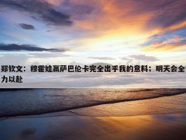 郑钦文：穆霍娃赢萨巴伦卡完全出乎我的意料；明天会全力以赴