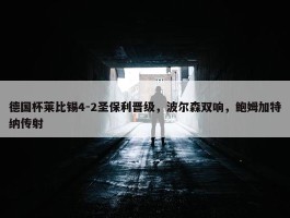 德国杯莱比锡4-2圣保利晋级，波尔森双响，鲍姆加特纳传射