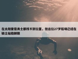 在太阳雷霆勇士都找不到位置，但这位27岁后场已经在骑士站稳脚跟