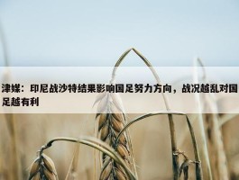 津媒：印尼战沙特结果影响国足努力方向，战况越乱对国足越有利