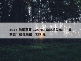 2024 款诺基亚 125 4G 功能机发布：“奥利奥”摄像模组，329 元