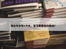 每台车补贴1万元，宝马要重返价格战？