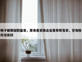 杨子被质疑假富豪，原来是家族企业靠哥哥发家，空有股份没实权