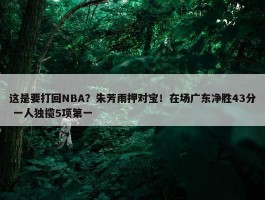 这是要打回NBA？朱芳雨押对宝！在场广东净胜43分 一人独揽5项第一