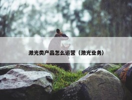 激光类产品怎么运营（激光业务）