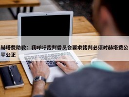 赫塔费助教：我呼吁裁判委员会要求裁判必须对赫塔费公平公正