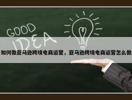 如何做亚马逊跨境电商运营，亚马逊跨境电商运营怎么做