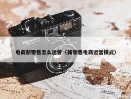 电商新零售怎么运营（新零售电商运营模式）