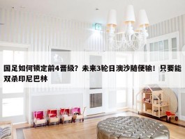 国足如何锁定前4晋级？未来3轮日澳沙随便输！只要能双杀印尼巴林