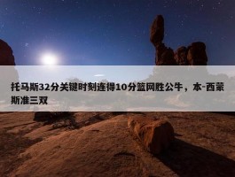 托马斯32分关键时刻连得10分篮网胜公牛，本-西蒙斯准三双